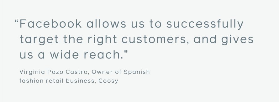 Quote: “Facebook allows us to successfully target the right customers, and gives us a wide reach.” Virginia Pozo Castro, Owner of Spanish fashion retail business, Coosy.