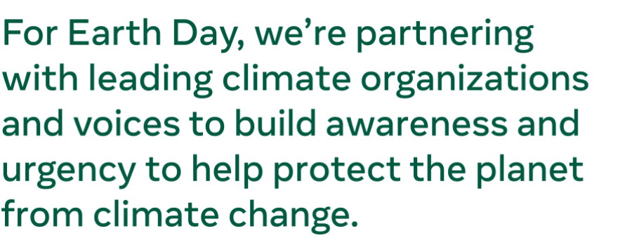 Text graphic: For Earth Day, we’re partnering with leading climate organizations and voices to build awareness and urgency to help protect the planet from climate change. 