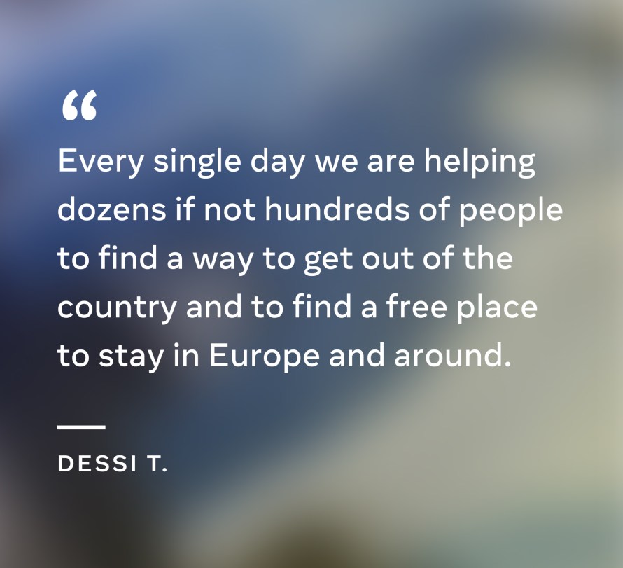 Quote from Dessi: "Every single day we are helping dozens if not hundreds of people to find a way to get out of the country and to find a free place to stay in Europe and around."